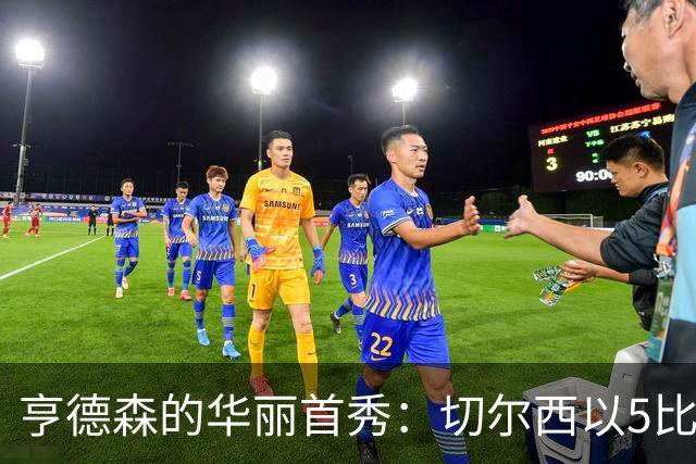 亨德森的华丽首秀：切尔西以5比1狂胜伯恩茅斯