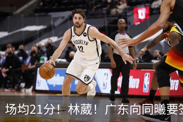 场均21分！林葳！广东向同曦要签约权